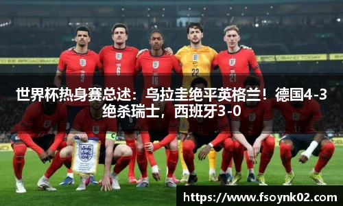 世界杯热身赛总述：乌拉圭绝平英格兰！德国4-3绝杀瑞士，西班牙3-0