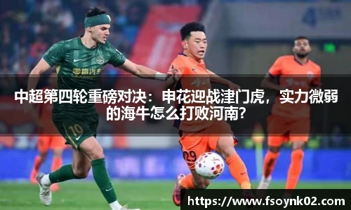 中超第四轮重磅对决：申花迎战津门虎，实力微弱的海牛怎么打败河南？